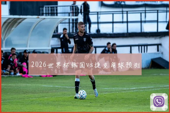 2026世界杯韩国vs捷克角球预测