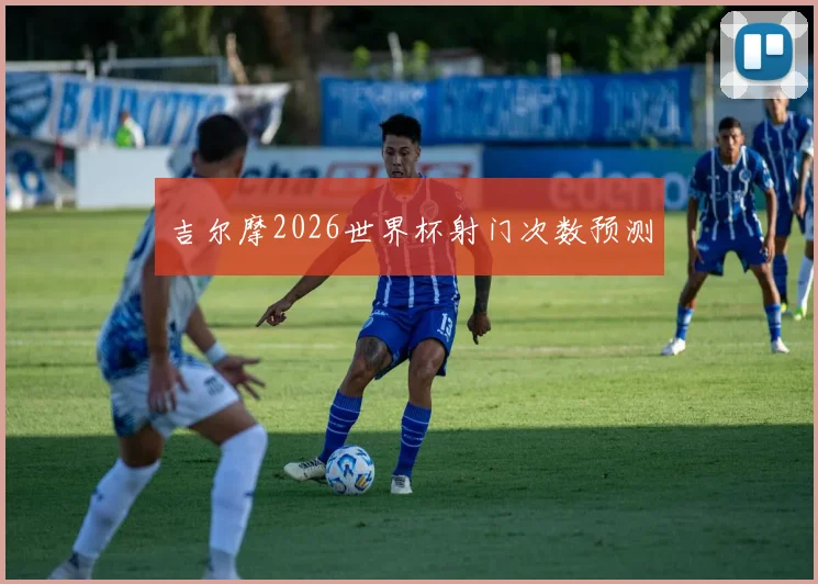 吉尔摩2026世界杯射门次数预测