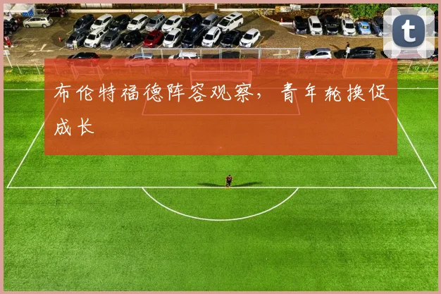 布伦特福德阵容观察，青年轮换促成长
