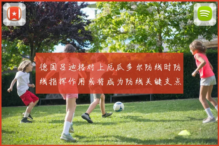 德国吕迪格对上厄瓜多尔防线时防线指挥作用或将成为防线关键支点