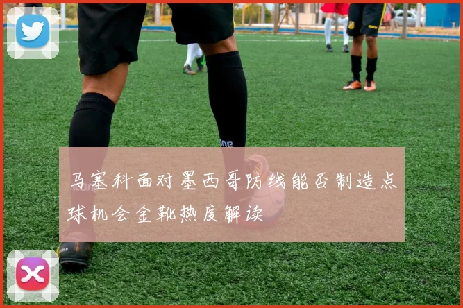 马塞科面对墨西哥防线能否制造点球机会金靴热度解读