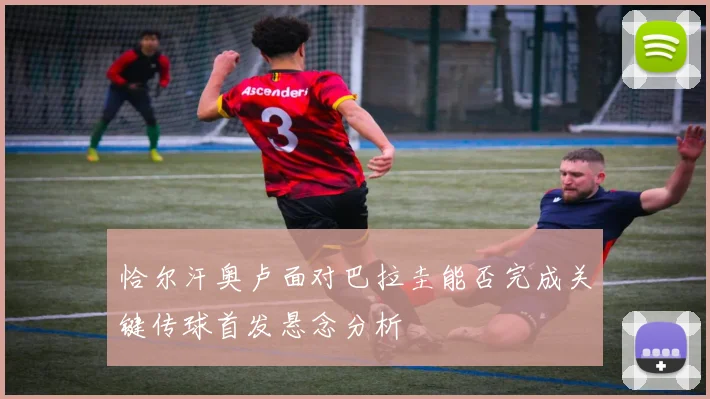 恰尔汗奥卢面对巴拉圭能否完成关键传球首发悬念分析