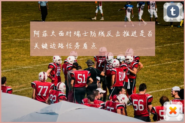 阿菲夫面对瑞士防线反击推进是否关键边路任务看点