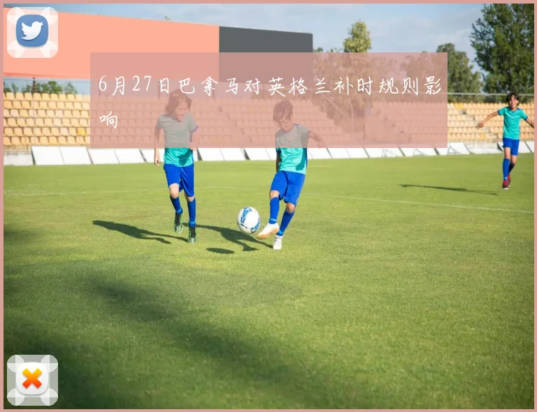 6月27日巴拿马对英格兰补时规则影响
