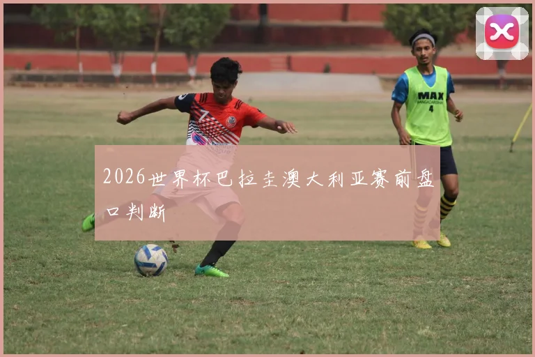 2026世界杯巴拉圭澳大利亚赛前盘口判断