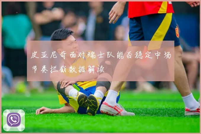皮亚尼奇面对瑞士队能否稳定中场节奏拦截数据解读