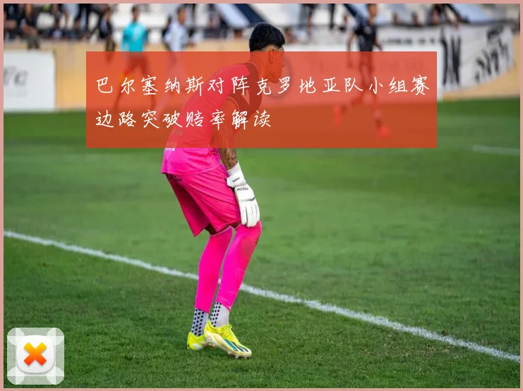 巴尔塞纳斯对阵克罗地亚队小组赛边路突破赔率解读