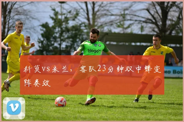 科莫vs米兰，客队23分钟双中锋变阵奏效