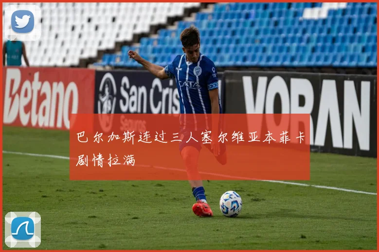 巴尔加斯连过三人塞尔维亚本菲卡剧情拉满