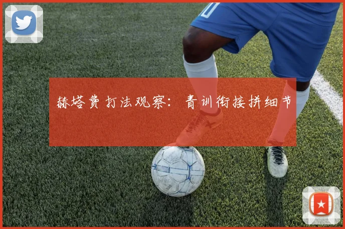 赫塔费打法观察：青训衔接拼细节