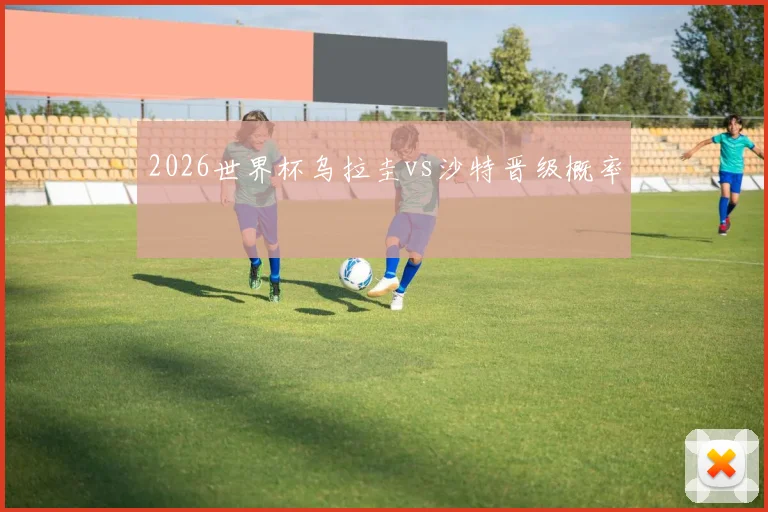 2026世界杯乌拉圭vs沙特晋级概率