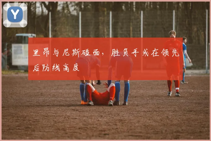 里昂与尼斯碰面，胜负手或在领先后防线高度