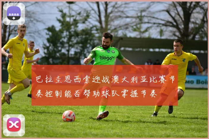 巴拉圭恩西索迎战澳大利亚比赛节奏控制能否帮助球队掌握节奏