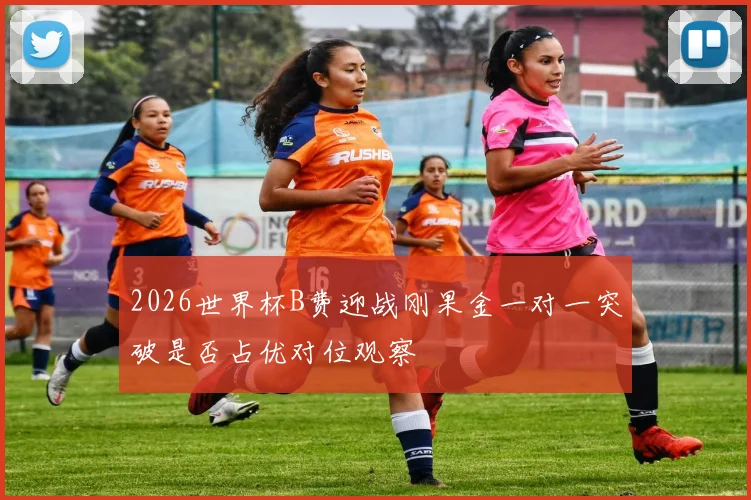 2026世界杯B费迎战刚果金一对一突破是否占优对位观察